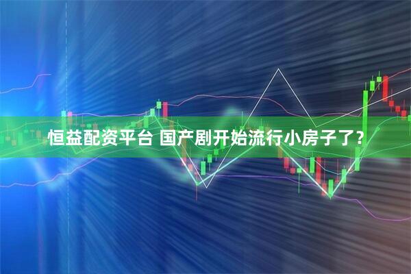 恒益配资平台 国产剧开始流行小房子了？