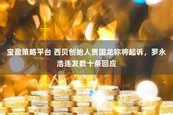 宝盈策略平台 西贝创始人贾国龙称将起诉，罗永浩连发数十条回应
