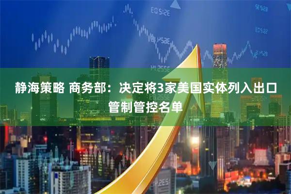 静海策略 商务部：决定将3家美国实体列入出口管制管控名单
