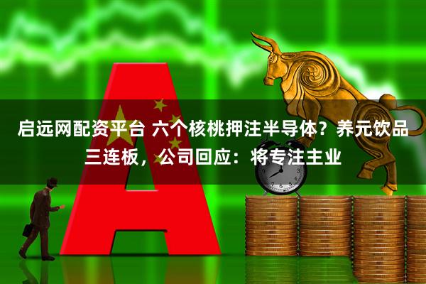 启远网配资平台 六个核桃押注半导体？养元饮品三连板，公司回应：将专注主业