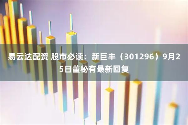 易云达配资 股市必读：新巨丰（301296）9月25日董秘有最新回复