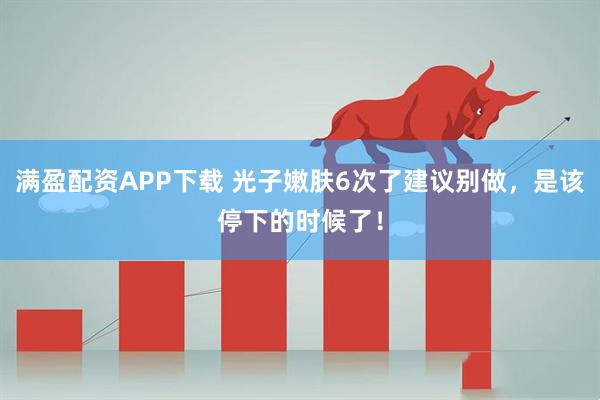 满盈配资APP下载 光子嫩肤6次了建议别做，是该停下的时候了！