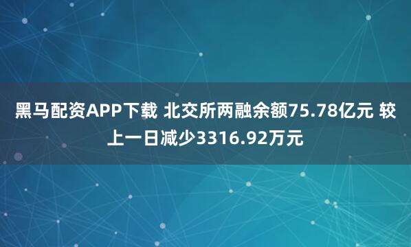 黑马配资APP下载 北交所两融余额75.78亿元 较上一日减少3316.92万元