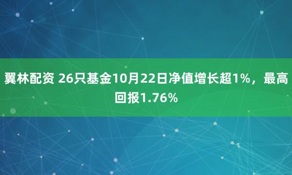 翼林配资 26只基金10月22日净值增长超1%,最高回报1.76%