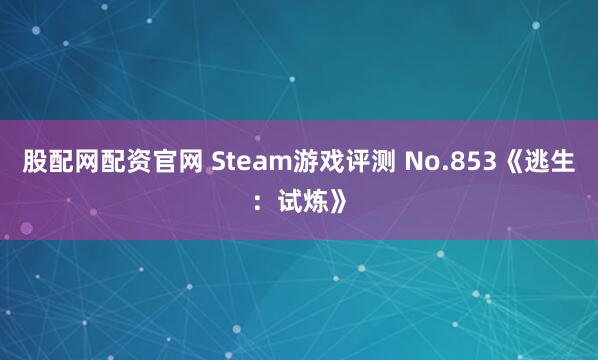 股配网配资官网 Steam游戏评测 No.853《逃生:试炼》