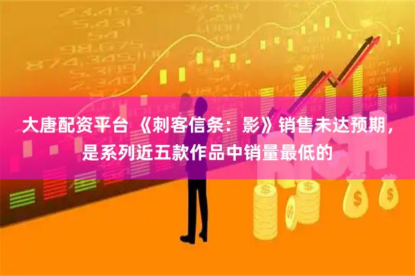 大唐配资平台 《刺客信条：影》销售未达预期，是系列近五款作品中销量最低的