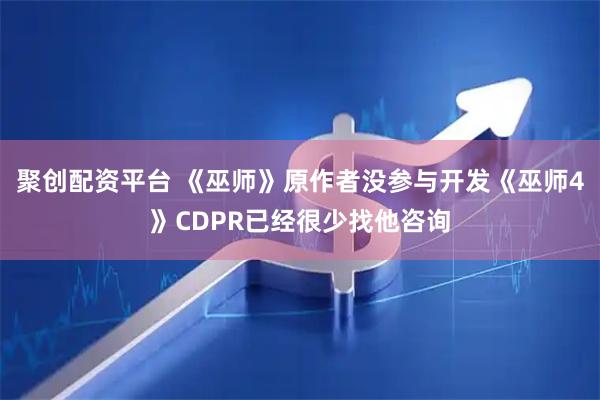 聚创配资平台 《巫师》原作者没参与开发《巫师4》CDPR已经很少找他咨询