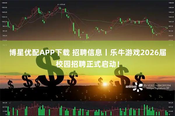 博星优配APP下载 招聘信息丨乐牛游戏2026届校园招聘正式启动！
