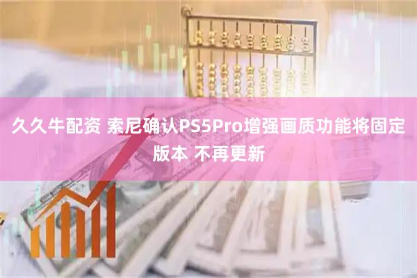 久久牛配资 索尼确认PS5Pro增强画质功能将固定版本 不再更新