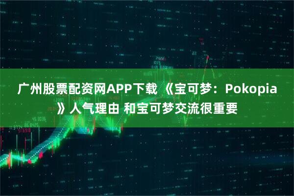 广州股票配资网APP下载 《宝可梦：Pokopia》人气理由 和宝可梦交流很重要