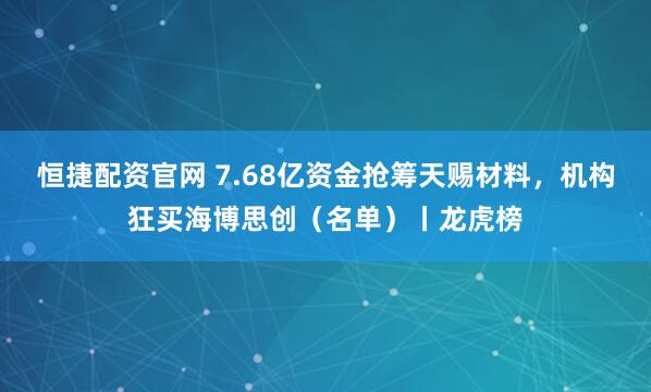 恒捷配资官网 7.68亿资金抢筹天赐材料,机构狂买海博思创(名单)丨龙虎榜