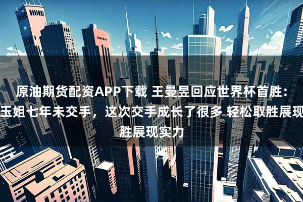 原油期货配资APP下载 王曼昱回应世界杯首胜:和付玉姐七年未交手,这次交手成长了很多 轻松取胜展现实力