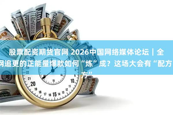 股票配资期货官网 2026中国网络媒体论坛|全网追更的正能量爆款如何“炼”成?这场大会有“配方”