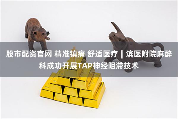 股市配资官网 精准镇痛 舒适医疗∣滨医附院麻醉科成功开展TAP神经阻滞技术