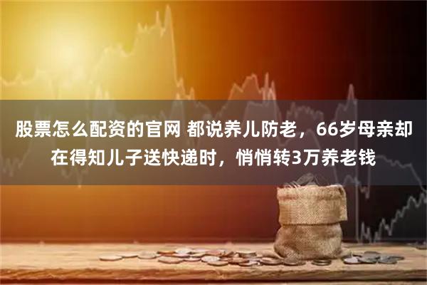 股票怎么配资的官网 都说养儿防老,66岁母亲却在得知儿子送快递时,悄悄转3万养老钱