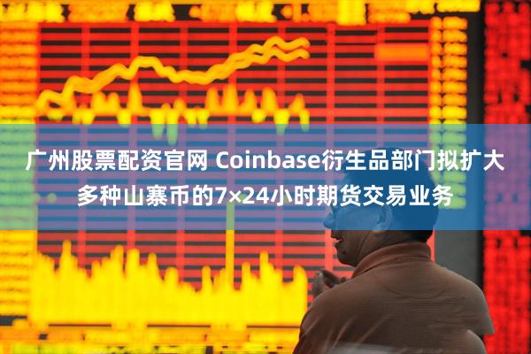 广州股票配资官网 Coinbase衍生品部门拟扩大多种山寨币的7×24小时期货交易业务