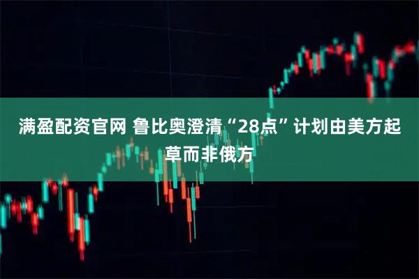 满盈配资官网 鲁比奥澄清“28点”计划由美方起草而非俄方