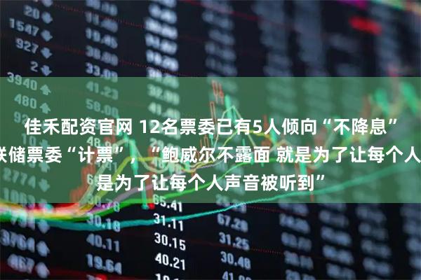 佳禾配资官网 12名票委已有5人倾向“不降息”,市场为美联储票委“计票”,“鲍威尔不露面 就是为了让每个人声音被听到”