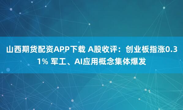 山西期货配资APP下载 A股收评：创业板指涨0.31% 军工、AI应用概念集体爆发
