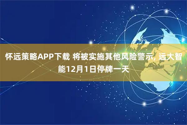 怀远策略APP下载 将被实施其他风险警示, 远大智能12月1日停牌一天