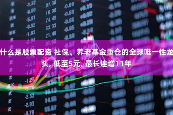 什么是股票配资 社保、养老基金重仓的全球唯一性龙头, 低至5元, 最长连增11年