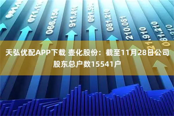 天弘优配APP下载 壶化股份：截至11月28日公司股东总户数15541户