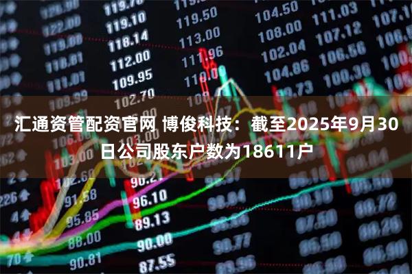 汇通资管配资官网 博俊科技:截至2025年9月30日公司股东户数为18611户