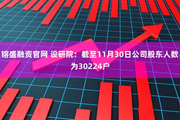 镕盛融资官网 设研院：截至11月30日公司股东人数为30224户