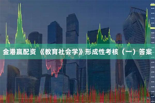 金港赢配资 《教育社会学》形成性考核(一)答案