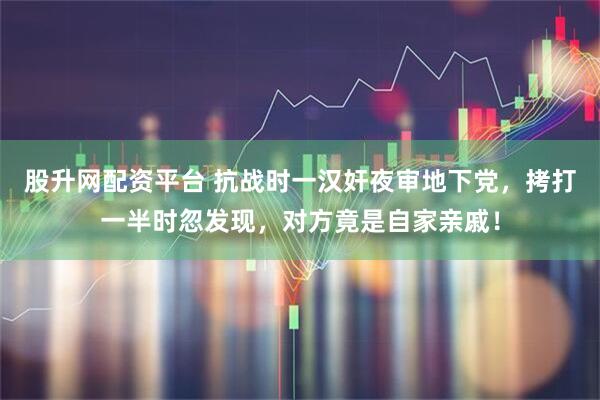 股升网配资平台 抗战时一汉奸夜审地下党，拷打一半时忽发现，对方竟是自家亲戚！