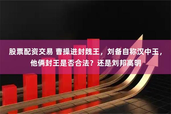 股票配资交易 曹操进封魏王，刘备自称汉中王，他俩封王是否合法？还是刘邦高明