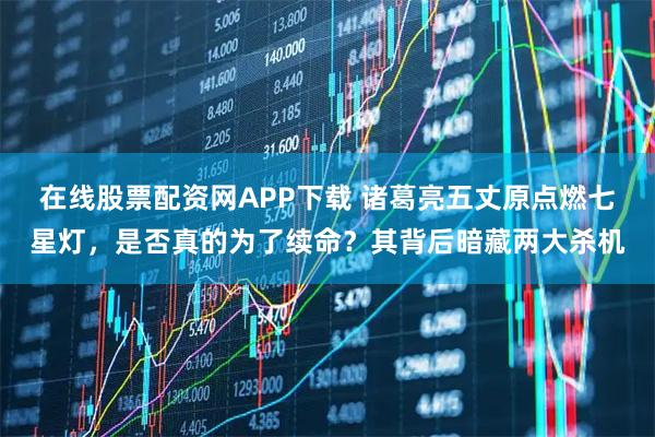 在线股票配资网APP下载 诸葛亮五丈原点燃七星灯,是否真的为了续命?其背后暗藏两大杀机