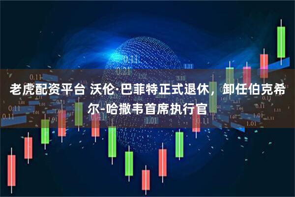 老虎配资平台 沃伦·巴菲特正式退休，卸任伯克希尔-哈撒韦首席执行官