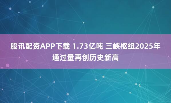 股讯配资APP下载 1.73亿吨 三峡枢纽2025年通过量再创历史新高