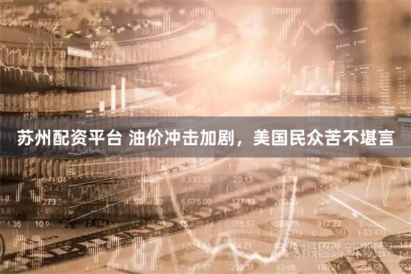 苏州配资平台 油价冲击加剧，美国民众苦不堪言