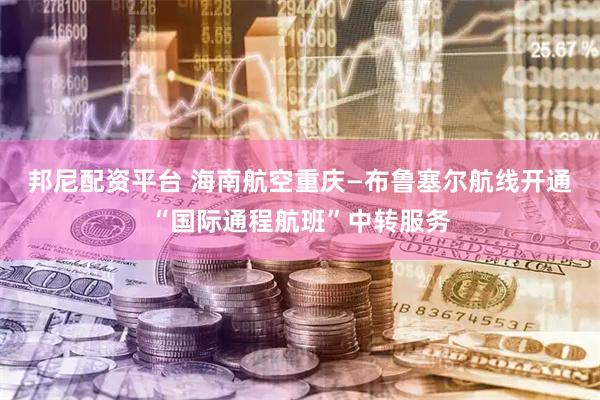 邦尼配资平台 海南航空重庆—布鲁塞尔航线开通“国际通程航班”中转服务