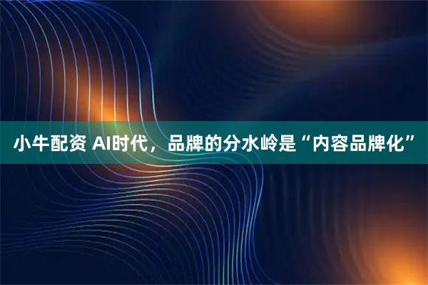 小牛配资 AI时代，品牌的分水岭是“内容品牌化”