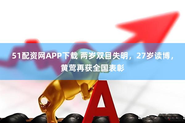 51配资网APP下载 两岁双目失明，27岁读博，黄莺再获全国表彰