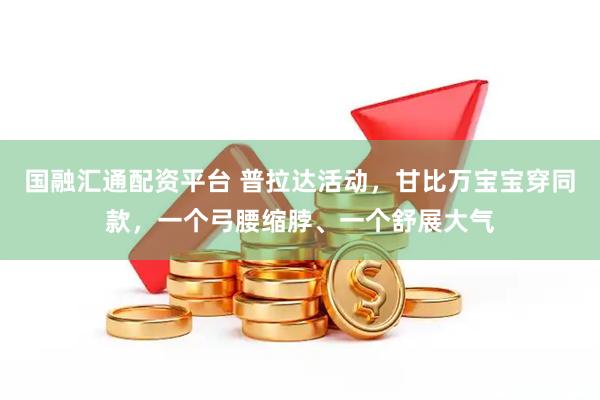 国融汇通配资平台 普拉达活动，甘比万宝宝穿同款，一个弓腰缩脖、一个舒展大气