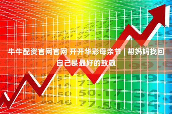 牛牛配资官网官网 开开华彩母亲节 | 帮妈妈找回自己是最好的致敬