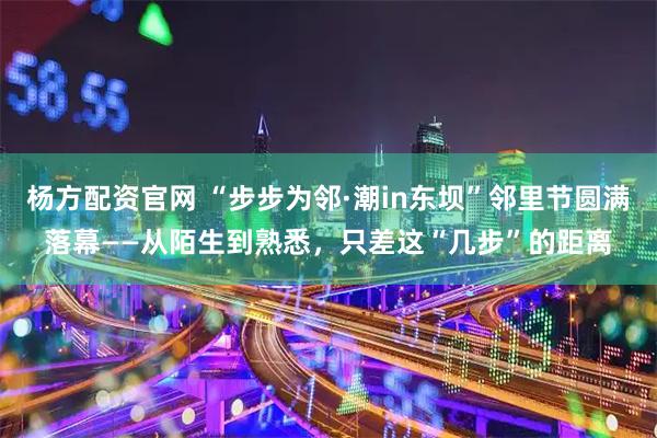 杨方配资官网 “步步为邻·潮in东坝”邻里节圆满落幕——从陌生到熟悉，只差这“几步”的距离