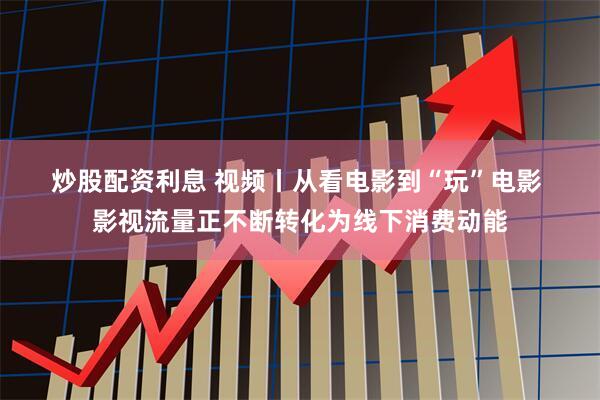 炒股配资利息 视频丨从看电影到“玩”电影 影视流量正不断转化为线下消费动能