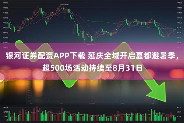银河证券配资APP下载 延庆全域开启夏都避暑季，超500场活动持续至8月31日