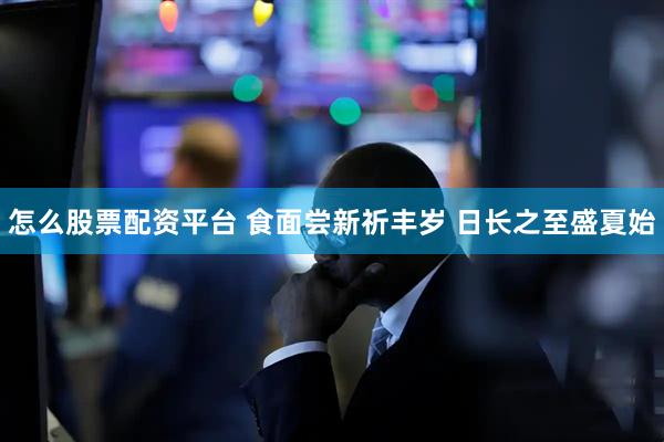 怎么股票配资平台 食面尝新祈丰岁 日长之至盛夏始