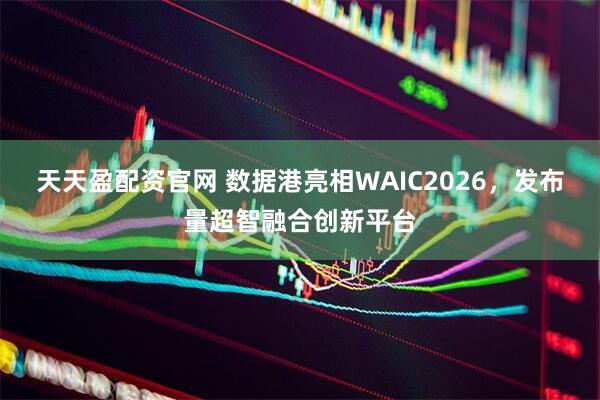 天天盈配资官网 数据港亮相WAIC2026,发布量超智融合创新平台