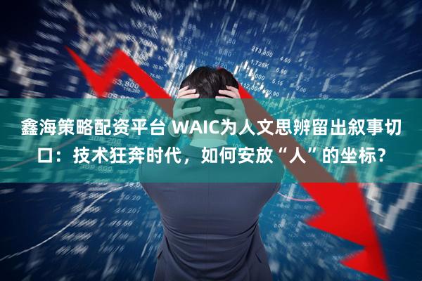 鑫海策略配资平台 WAIC为人文思辨留出叙事切口:技术狂奔时代,如何安放“人”的坐标?