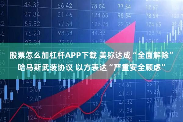 股票怎么加杠杆APP下载 美称达成“全面解除”哈马斯武装协议 以方表达“严重安全顾虑”
