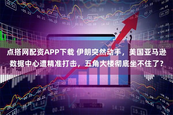 点搭网配资APP下载 伊朗突然动手，美国亚马逊数据中心遭精准打击，五角大楼彻底坐不住了？
