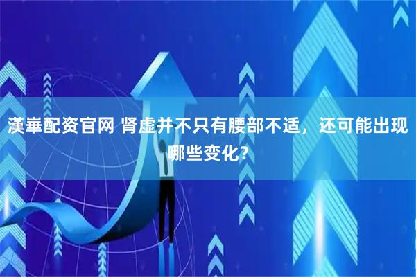 漢崋配资官网 肾虚并不只有腰部不适，还可能出现哪些变化？
