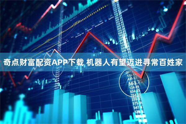 奇点财富配资APP下载 机器人有望迈进寻常百姓家